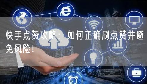快手点赞攻略：如何正确刷点赞并避免风险！