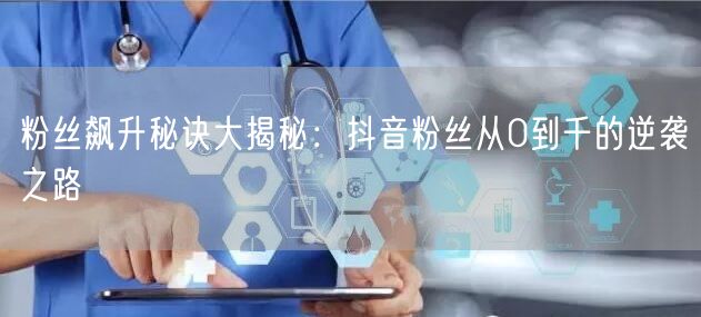 粉丝飙升秘诀大揭秘：抖音粉丝从0到千的逆袭之路