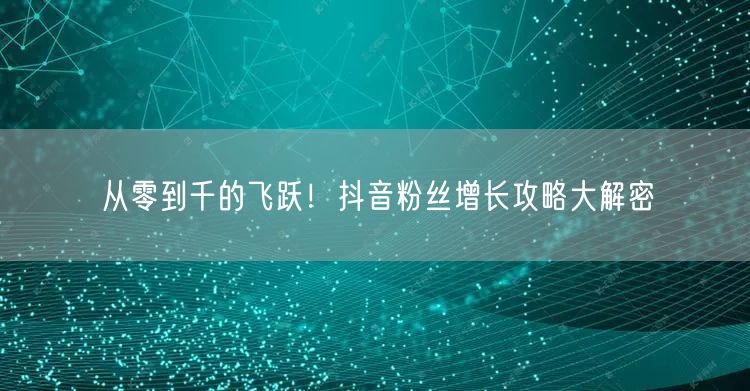 从零到千的飞跃！抖音粉丝增长攻略大解密
