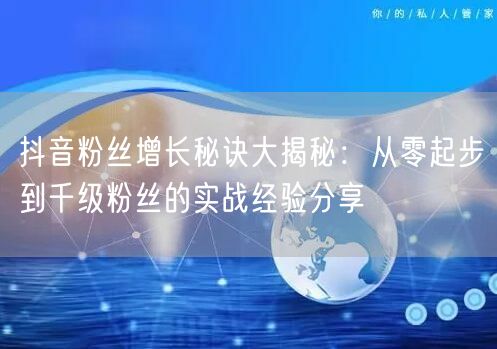 抖音粉丝增长秘诀大揭秘：从零起步到千级粉丝的实战经验分享