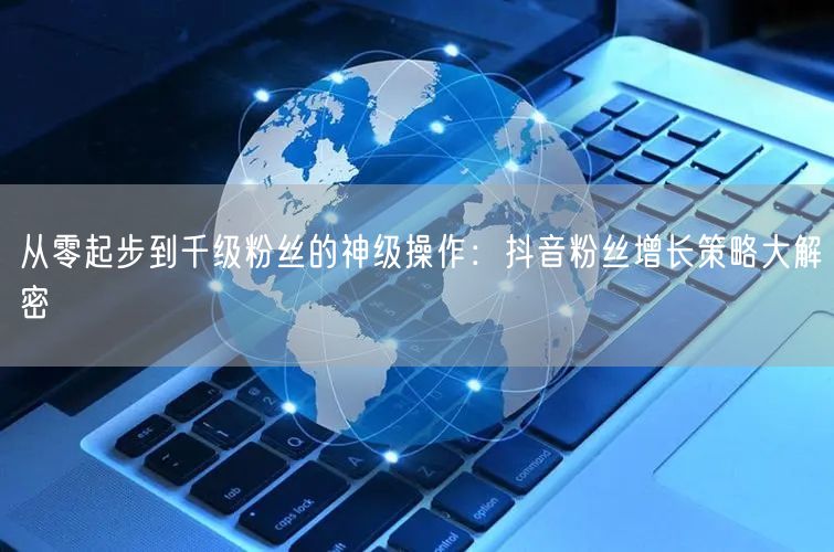 从零起步到千级粉丝的神级操作：抖音粉丝增长策略大解密