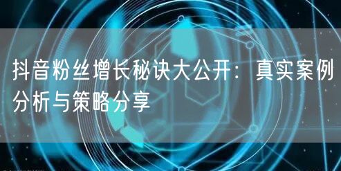 抖音粉丝增长秘诀大公开：真实案例分析与策略分享