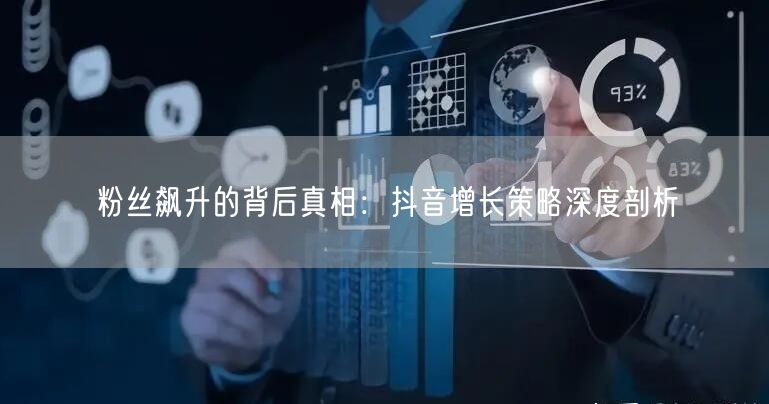 粉丝飙升的背后真相：抖音增长策略深度剖析
