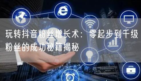 玩转抖音粉丝增长术：零起步到千级粉丝的成功秘籍揭秘