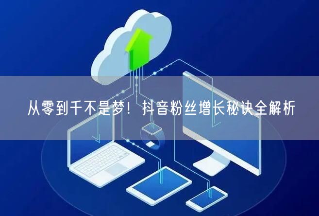 从零到千不是梦！抖音粉丝增长秘诀全解析