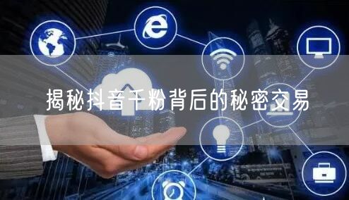 揭秘抖音千粉背后的秘密交易