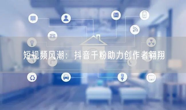 短视频风潮：抖音千粉助力创作者翱翔