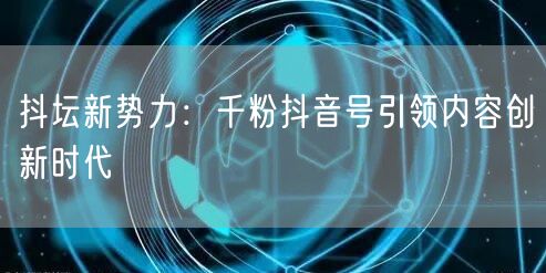 抖坛新势力：千粉抖音号引领内容创新时代