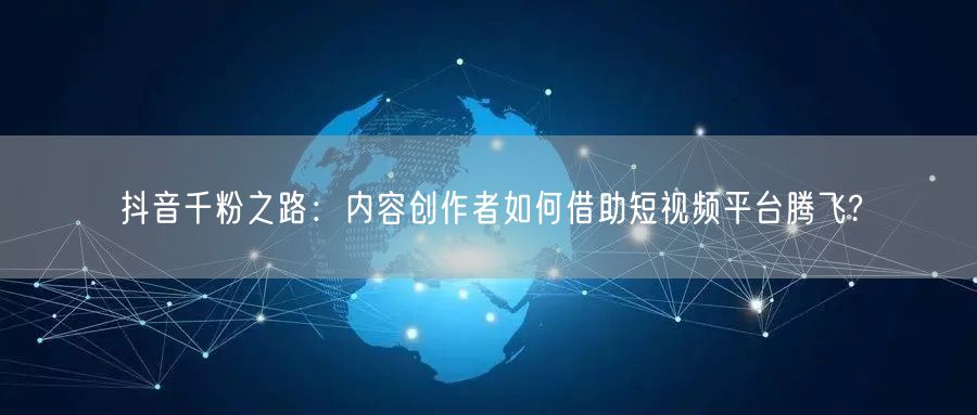 抖音千粉之路：内容创作者如何借助短视频平台腾飞?