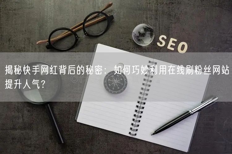 揭秘快手网红背后的秘密：如何巧妙利用在线刷粉丝网站提升人气？