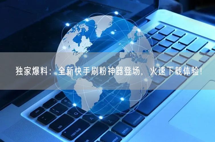 独家爆料：全新快手刷粉神器登场，火速下载体验！