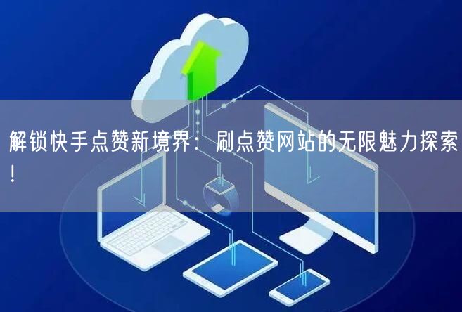 解锁快手点赞新境界：刷点赞网站的无限魅力探索！