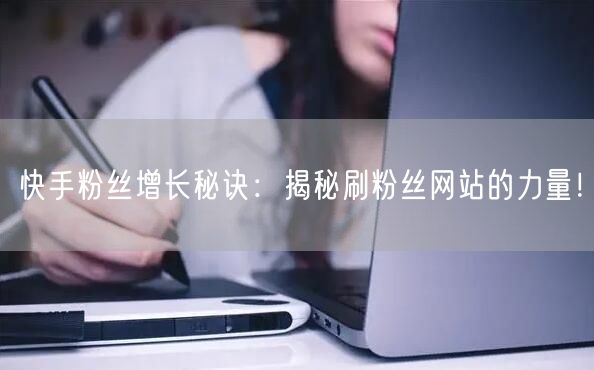 快手粉丝增长秘诀：揭秘刷粉丝网站的力量！