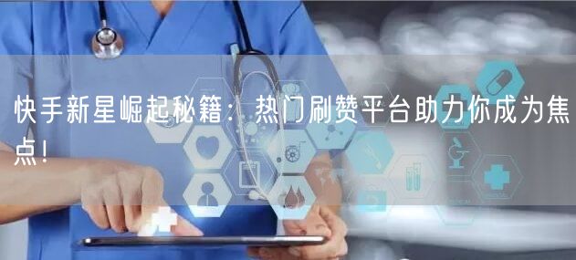 快手新星崛起秘籍：热门刷赞平台助力你成为焦点！