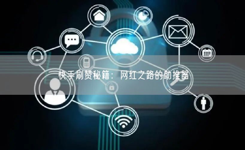 快手刷赞秘籍：网红之路的助推器