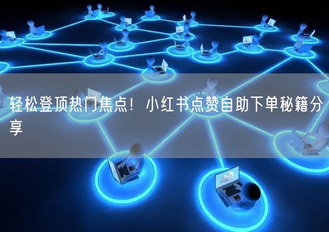轻松登顶热门焦点！小红书点赞自助下单秘籍分享
