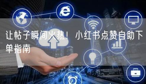 让帖子瞬间火热！小红书点赞自助下单指南