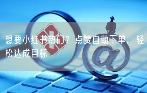 想要小红书热门？点赞自助下单，轻松达成目标