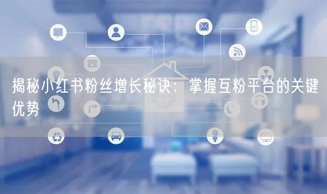 揭秘小红书粉丝增长秘诀：掌握互粉平台的关键优势