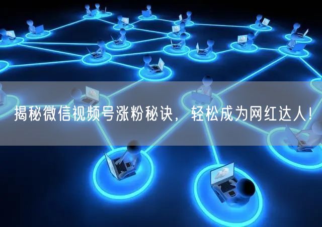 揭秘微信视频号涨粉秘诀，轻松成为网红达人！