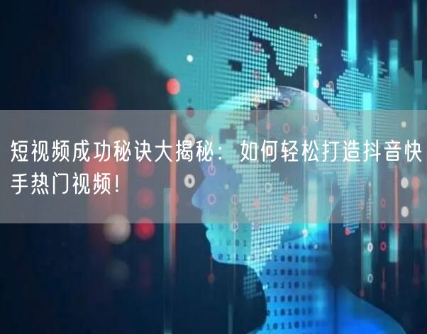 短视频成功秘诀大揭秘：如何轻松打造抖音快手热门视频！