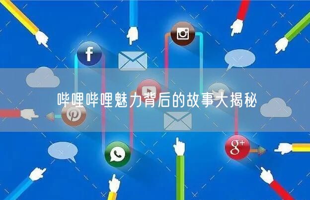 哔哩哔哩魅力背后的故事大揭秘