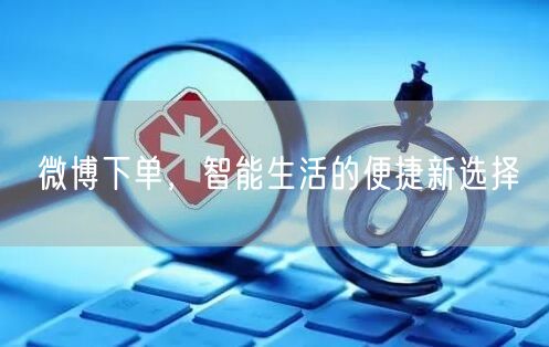 微博下单，智能生活的便捷新选择