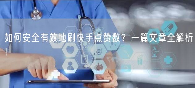如何安全有效地刷快手点赞数？一篇文章全解析！