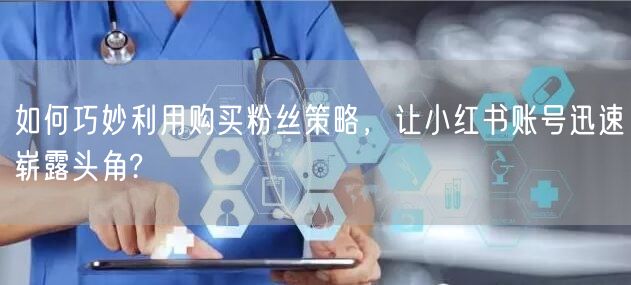 如何巧妙利用购买粉丝策略，让小红书账号迅速崭露头角?