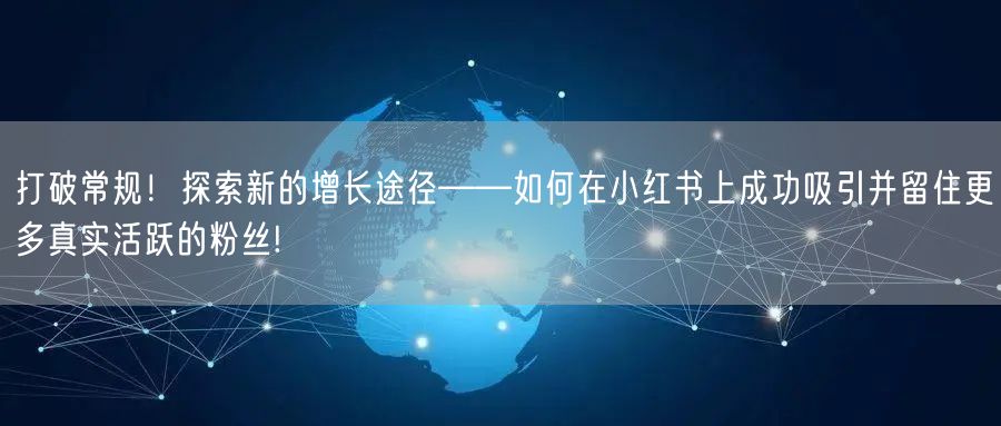 打破常规！探索新的增长途径——如何在小红书上成功吸引并留住更多真实活跃的粉丝!