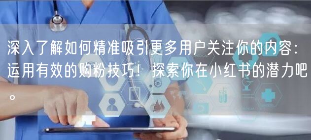 深入了解如何精准吸引更多用户关注你的内容：运用有效的购粉技巧！探索你在小红书的潜