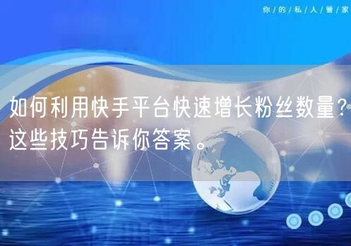 如何利用快手平台快速增长粉丝数量？这些技巧告诉你答案。