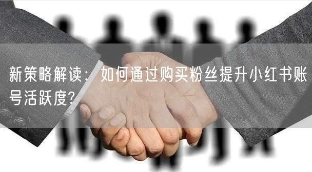 新策略解读：如何通过购买粉丝提升小红书账号活跃度?