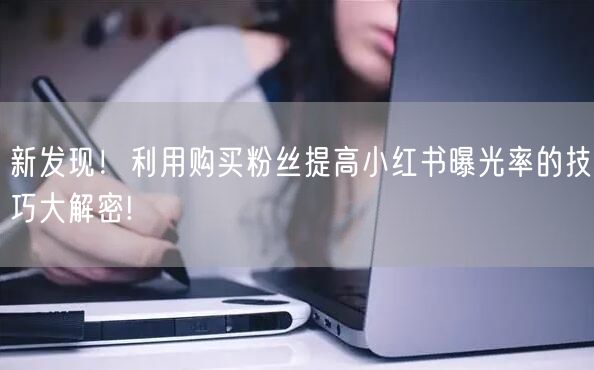 新发现！利用购买粉丝提高小红书曝光率的技巧大解密!