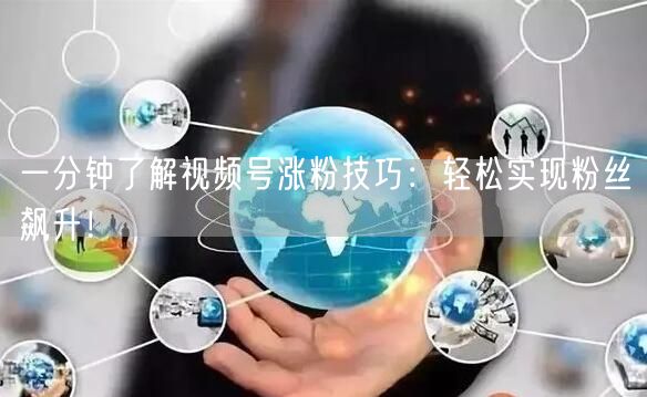 一分钟了解视频号涨粉技巧：轻松实现粉丝飙升！