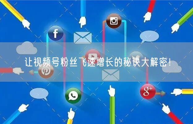 让视频号粉丝飞速增长的秘诀大解密！