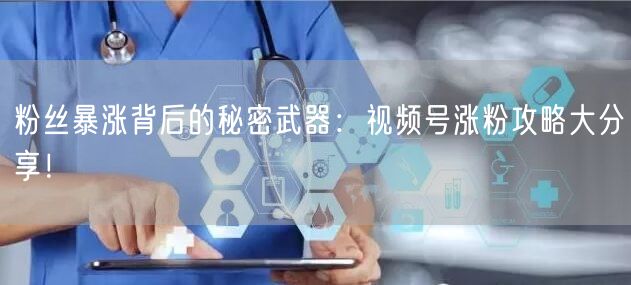 粉丝暴涨背后的秘密武器：视频号涨粉攻略大分享！