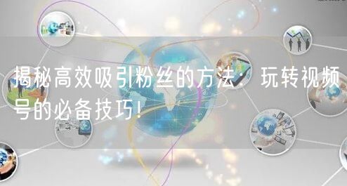 揭秘高效吸引粉丝的方法：玩转视频号的必备技巧！