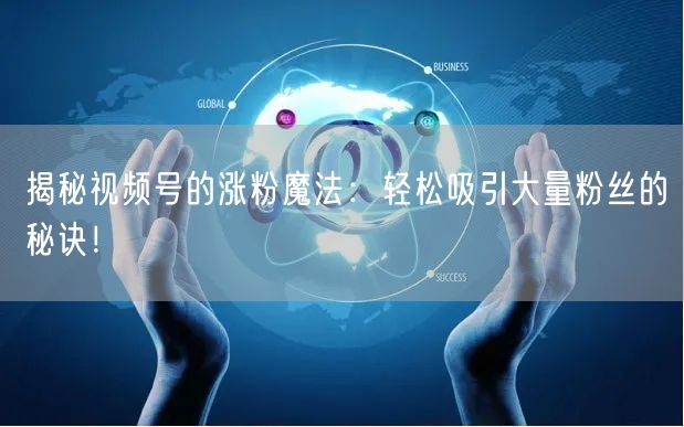 揭秘视频号的涨粉魔法：轻松吸引大量粉丝的秘诀！