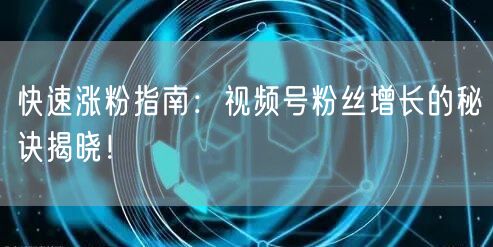 快速涨粉指南：视频号粉丝增长的秘诀揭晓！
