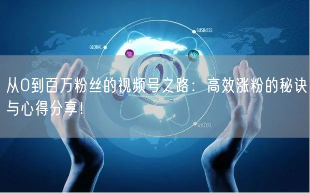 从0到百万粉丝的视频号之路：高效涨粉的秘诀与心得分享！