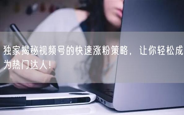 独家揭秘视频号的快速涨粉策略，让你轻松成为热门达人！
