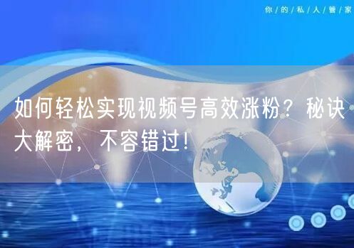 如何轻松实现视频号高效涨粉？秘诀大解密，不容错过！