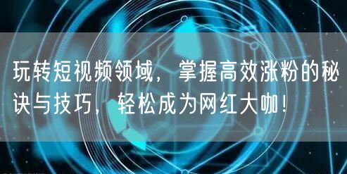 玩转短视频领域，掌握高效涨粉的秘诀与技巧，轻松成为网红大咖！