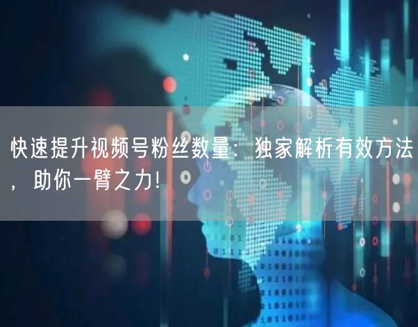 快速提升视频号粉丝数量：独家解析有效方法，助你一臂之力！