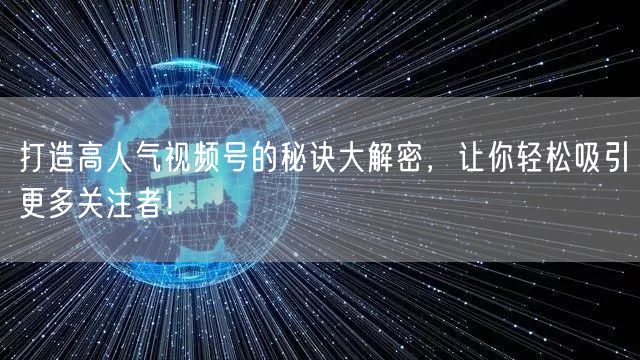 打造高人气视频号的秘诀大解密，让你轻松吸引更多关注者！