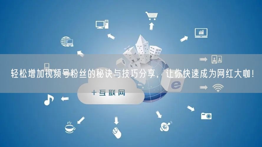 轻松增加视频号粉丝的秘诀与技巧分享，让你快速成为网红大咖！