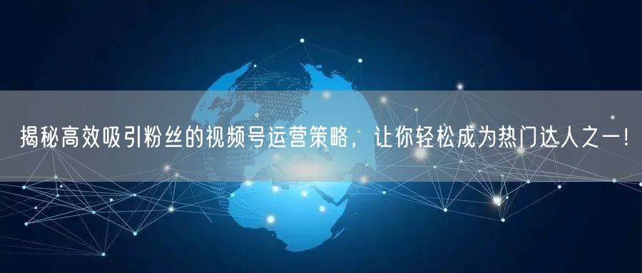 揭秘高效吸引粉丝的视频号运营策略，让你轻松成为热门达人之一！