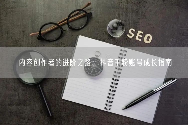 内容创作者的进阶之路：抖音千粉账号成长指南