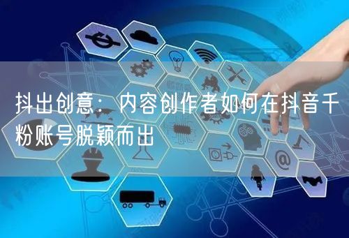 抖出创意：内容创作者如何在抖音千粉账号脱颖而出